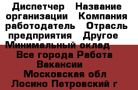 Диспетчер › Название организации ­ Компания-работодатель › Отрасль предприятия ­ Другое › Минимальный оклад ­ 1 - Все города Работа » Вакансии   . Московская обл.,Лосино-Петровский г.